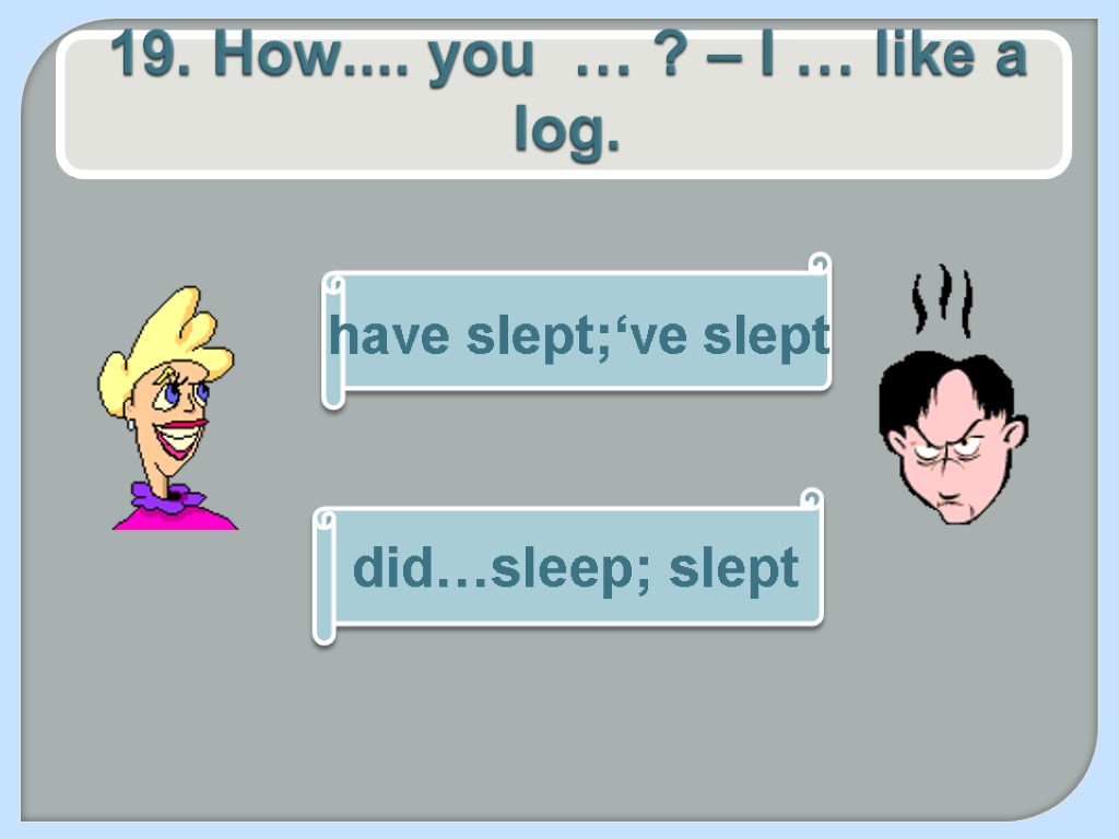 19. How.... you … ? – I … like a log. did…sleep; slept have